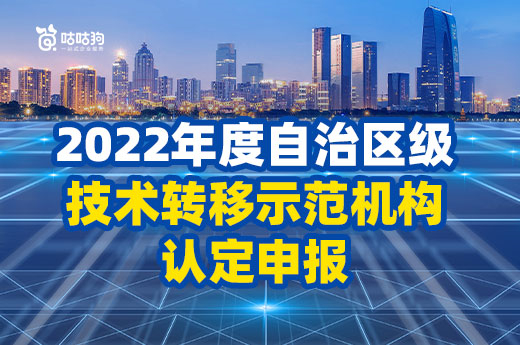 广西企业政策分享：关于组织开展2022年度自治区级技术转移示范机构认定申报工作的通知|咕咕狗